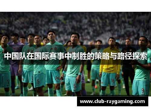 中国队在国际赛事中制胜的策略与路径探索