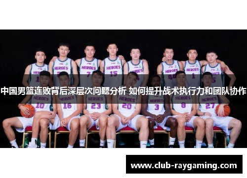 中国男篮连败背后深层次问题分析 如何提升战术执行力和团队协作