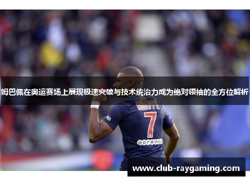 姆巴佩在奥运赛场上展现极速突破与技术统治力成为绝对领袖的全方位解析