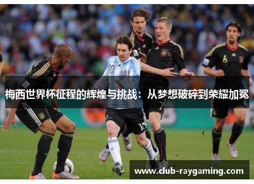 梅西世界杯征程的辉煌与挑战：从梦想破碎到荣耀加冕