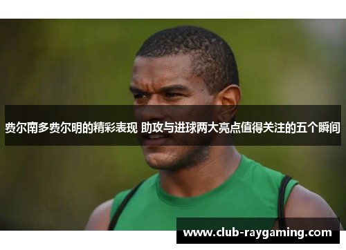 费尔南多费尔明的精彩表现 助攻与进球两大亮点值得关注的五个瞬间