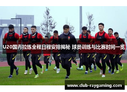 U20国青拉练全程日程安排揭秘 球员训练与比赛时间一览
