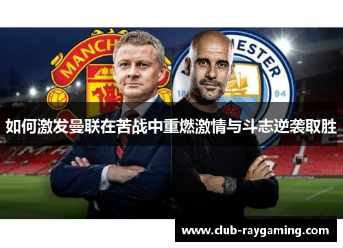 如何激发曼联在苦战中重燃激情与斗志逆袭取胜