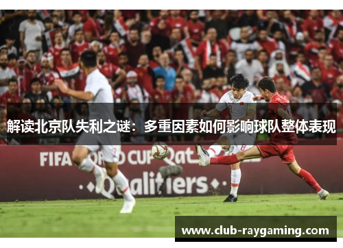解读北京队失利之谜：多重因素如何影响球队整体表现