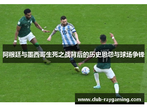 阿根廷与墨西哥生死之战背后的历史恩怨与球场争锋